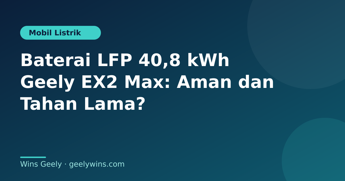 Baterai LFP 40,8 kWh Geely EX2 Max: Aman dan Tahan Lama?